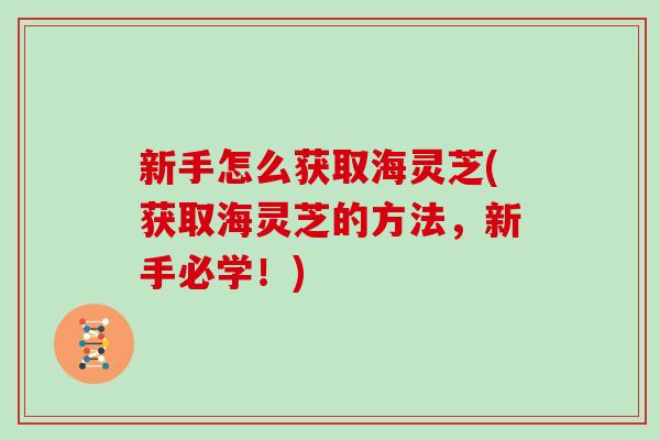 新手怎么获取海灵芝(获取海灵芝的方法,新手必学!)