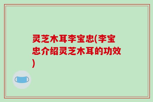 灵芝木耳李宝忠(李宝忠介绍灵芝木耳的功效)