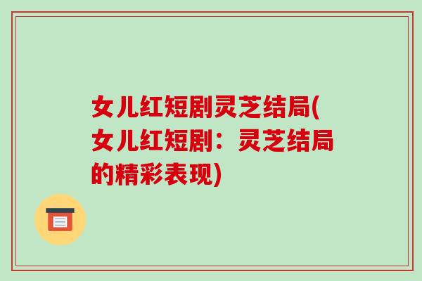 女儿红短剧灵芝结局(女儿红短剧:灵芝结局的精彩表现)