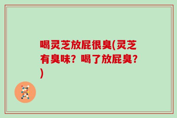喝灵芝放屁很臭(灵芝有臭味?喝了放屁臭?)