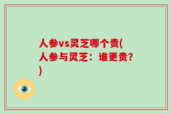 人参vs灵芝哪个贵(人参与灵芝：谁更贵？)