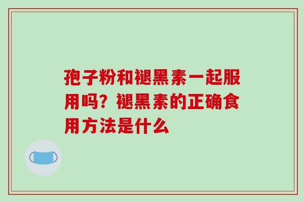 孢子粉和褪黑素一起服用吗？褪黑素的正确食用方法是什么