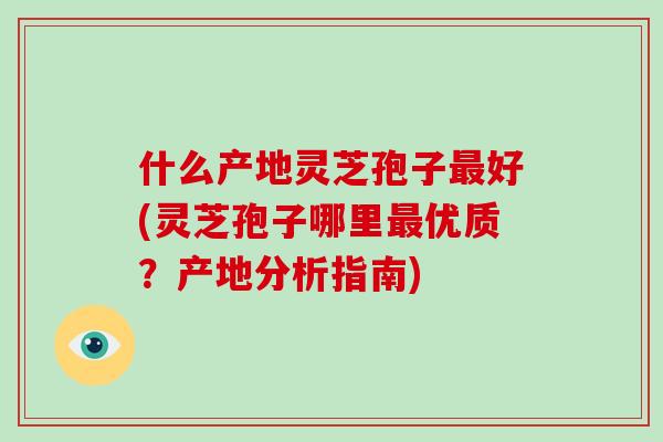 什么产地灵芝孢子最好(灵芝孢子哪里最优质?产地分析指南)