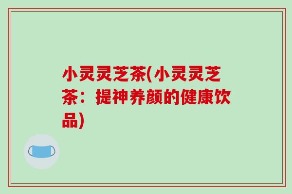 小灵灵芝茶(小灵灵芝茶：提神养颜的健康饮品)