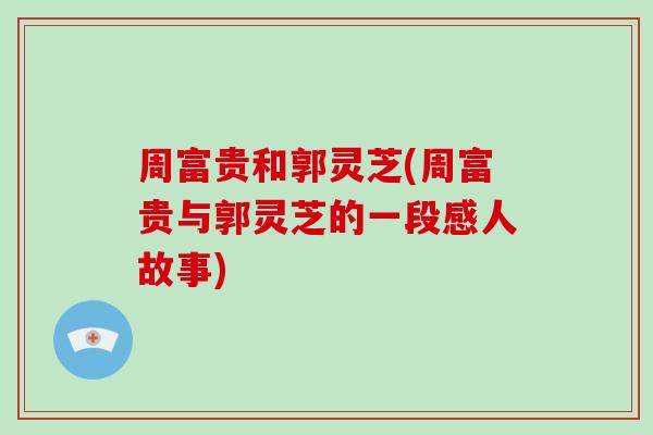 周富贵和郭灵芝(周富贵与郭灵芝的一段感人故事)