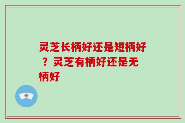 灵芝长柄好还是短柄好 ?灵芝有柄好还是无柄好