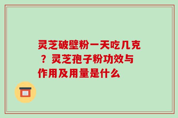 灵芝破壁粉一天吃几克 ?灵芝孢子粉功效与作用及用量是什么
