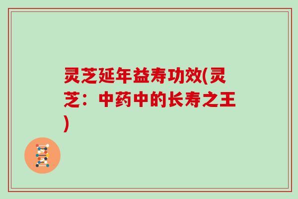 灵芝延年益寿功效(灵芝:中药中的长寿之王)