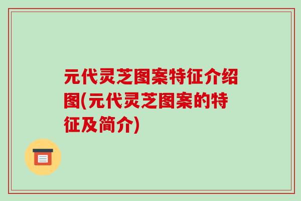 元代灵芝图案特征介绍图(元代灵芝图案的特征及简介)