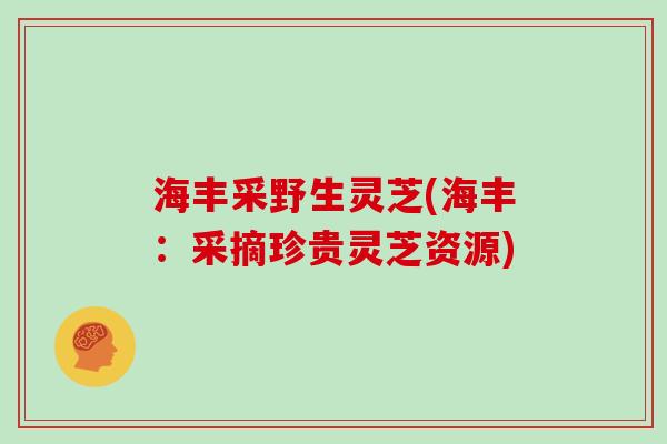 海丰采野生灵芝(海丰:采摘珍贵灵芝资源)