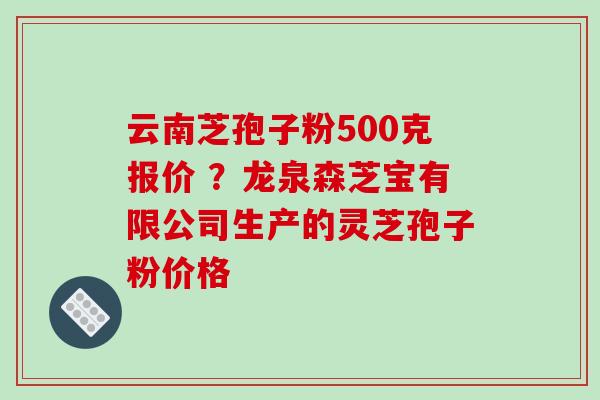 云南芝孢子粉500克报价 ?龙泉森芝宝有限公司生产的灵芝孢子粉价格