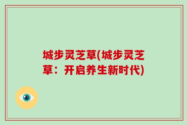 城步灵芝草(城步灵芝草:开启养生新时代)