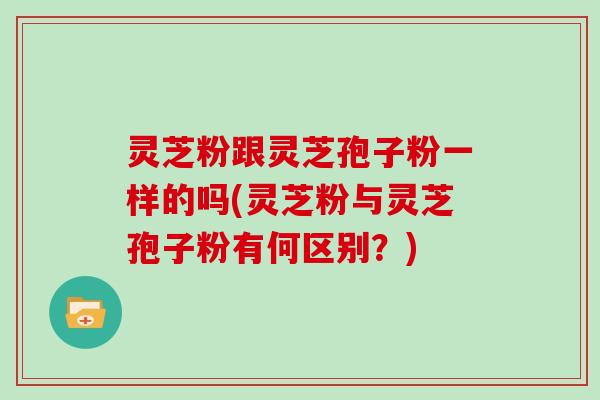 灵芝粉跟灵芝孢子粉一样的吗(灵芝粉与灵芝孢子粉有何区别？)