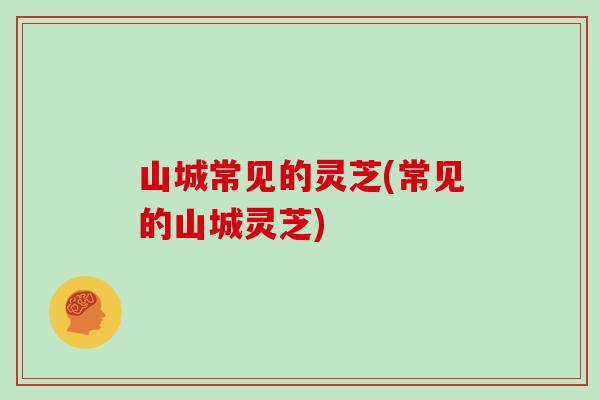山城常见的灵芝(常见的山城灵芝)