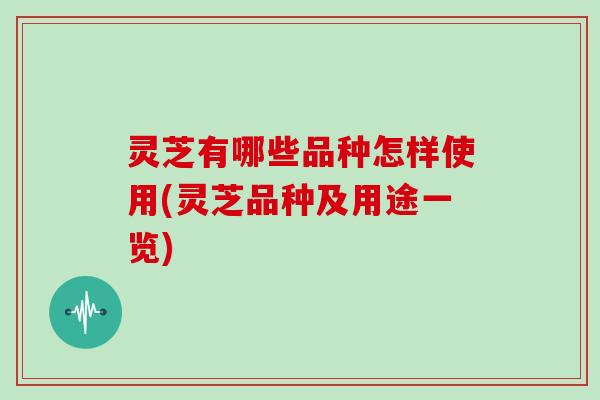 灵芝有哪些品种怎样使用(灵芝品种及用途一览)