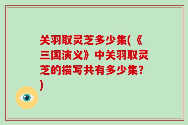 关羽取灵芝多少集(《三国演义》中关羽取灵芝的描写共有多少集?)