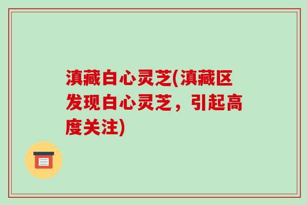 滇藏白心灵芝(滇藏区发现白心灵芝,引起高度关注)