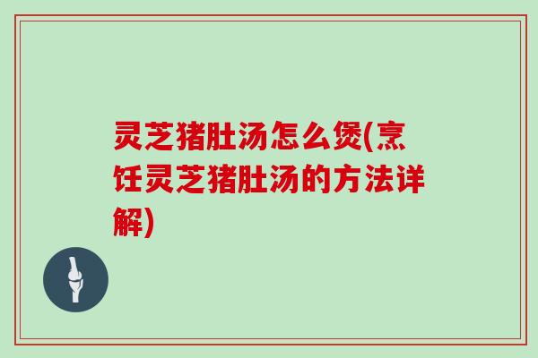 灵芝猪肚汤怎么煲(烹饪灵芝猪肚汤的方法详解)