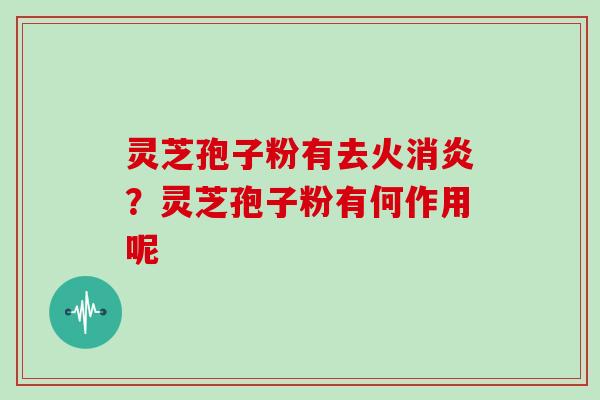 灵芝孢子粉有去火消炎？灵芝孢子粉有何作用呢