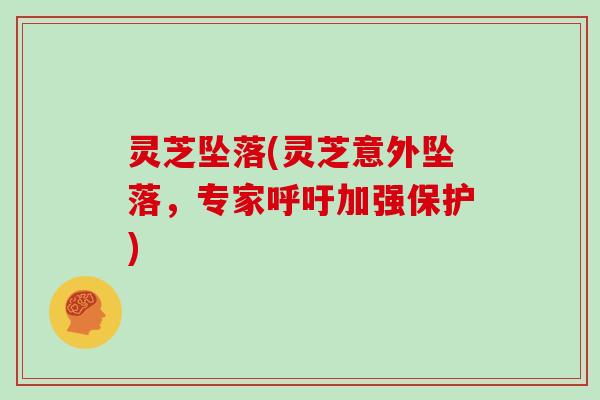 灵芝坠落(灵芝意外坠落,专家呼吁加强保护)