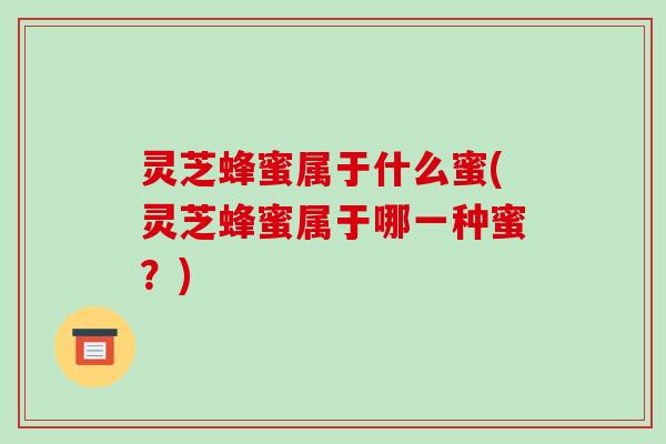 灵芝蜂蜜属于什么蜜(灵芝蜂蜜属于哪一种蜜?)