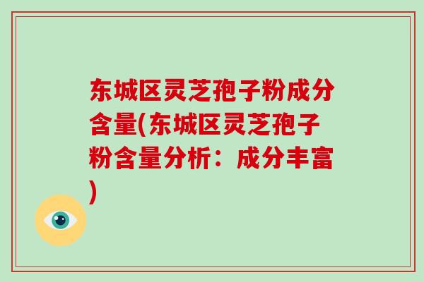 东城区灵芝孢子粉成分含量(东城区灵芝孢子粉含量分析:成分丰富)