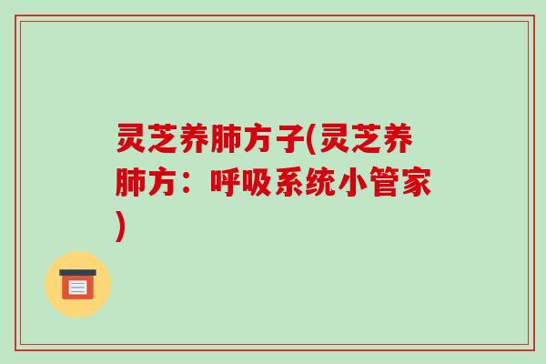 灵芝养肺方子(灵芝养肺方:呼吸系统小管家)