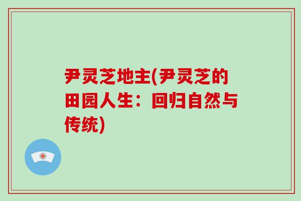 尹灵芝地主(尹灵芝的田园人生:回归自然与传统)
