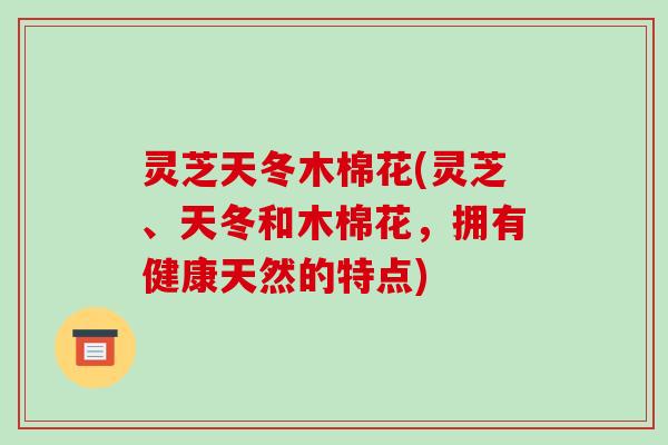 灵芝天冬木棉花(灵芝、天冬和木棉花,拥有健康天然的特点)
