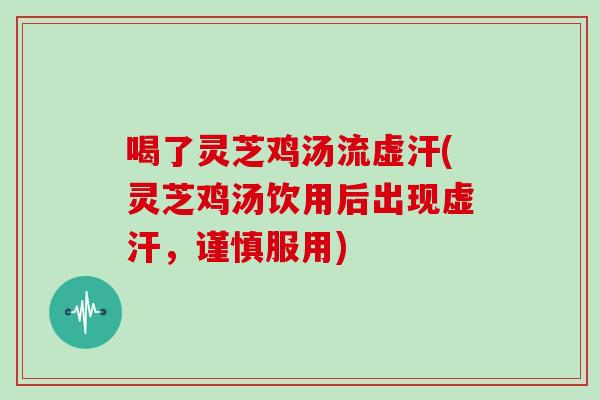 喝了灵芝鸡汤流虚汗(灵芝鸡汤饮用后出现虚汗,谨慎服用)