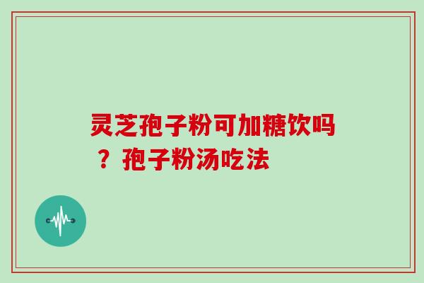 灵芝孢子粉可加糖饮吗 ?孢子粉汤吃法