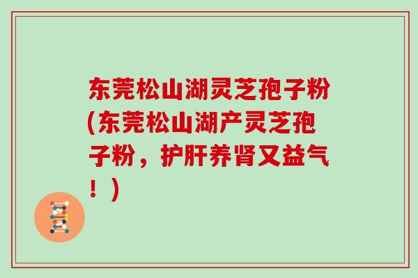 东莞松山湖灵芝孢子粉(东莞松山湖产灵芝孢子粉,护肝养肾又益气!)