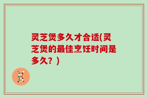 灵芝煲多久才合适(灵芝煲的最佳烹饪时间是多久?)