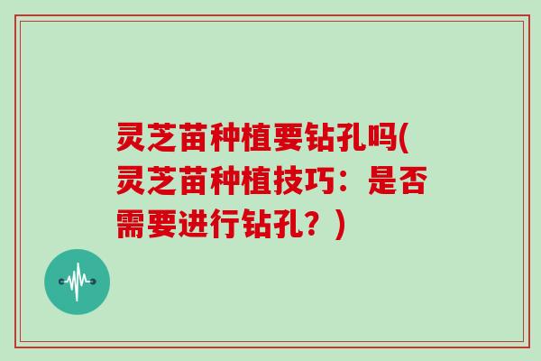 灵芝苗种植要钻孔吗(灵芝苗种植技巧：是否需要进行钻孔？)