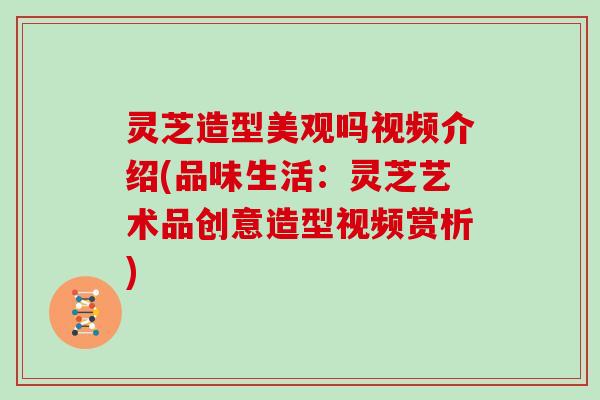 灵芝造型美观吗视频介绍(品味生活：灵芝艺术品创意造型视频赏析)