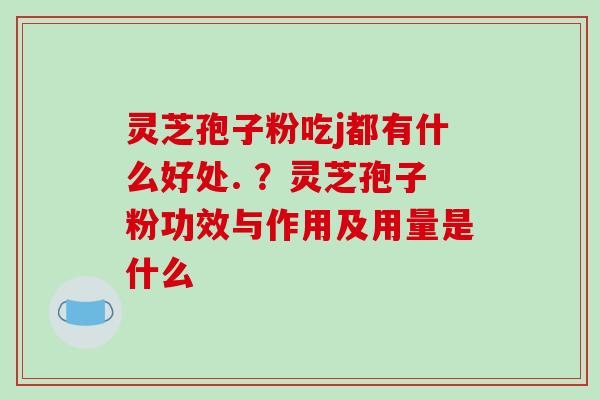 灵芝孢子粉吃j都有什么好处. ?灵芝孢子粉功效与作用及用量是什么