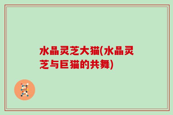 水晶灵芝大猫(水晶灵芝与巨猫的共舞)