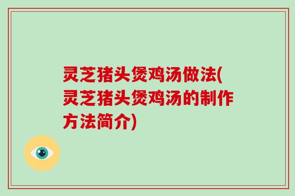 灵芝猪头煲鸡汤做法(灵芝猪头煲鸡汤的制作方法简介)