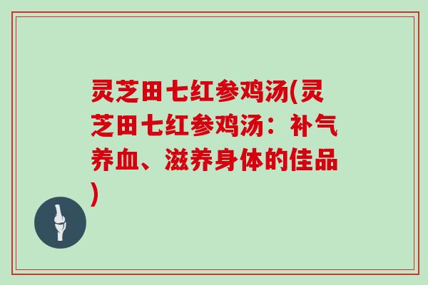 灵芝田七红参鸡汤(灵芝田七红参鸡汤:补气养血、滋养身体的佳品)