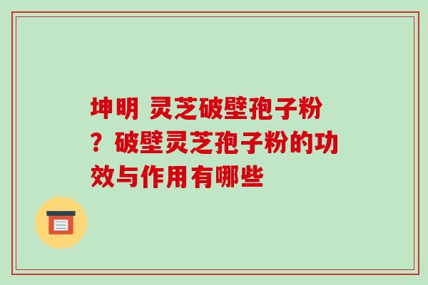 坤明 灵芝破壁孢子粉?破壁灵芝孢子粉的功效与作用有哪些