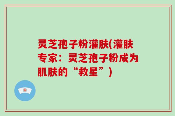 灵芝孢子粉灌肤(灌肤专家:灵芝孢子粉成为肌肤的“救星”)