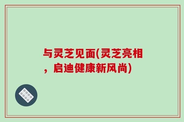 与灵芝见面(灵芝亮相,启迪健康新风尚)