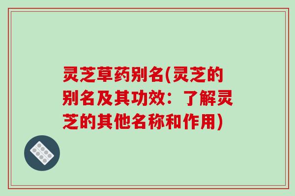 灵芝草药别名(灵芝的别名及其功效:了解灵芝的其他名称和作用)