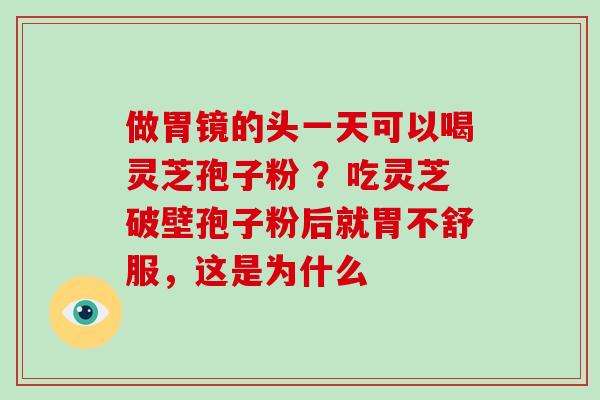 做胃镜的头一天可以喝灵芝孢子粉 ?吃灵芝破壁孢子粉后就胃不舒服,这是为什么
