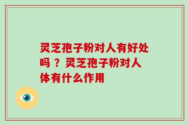 灵芝孢子粉对人有好处吗 ?灵芝孢子粉对人体有什么作用