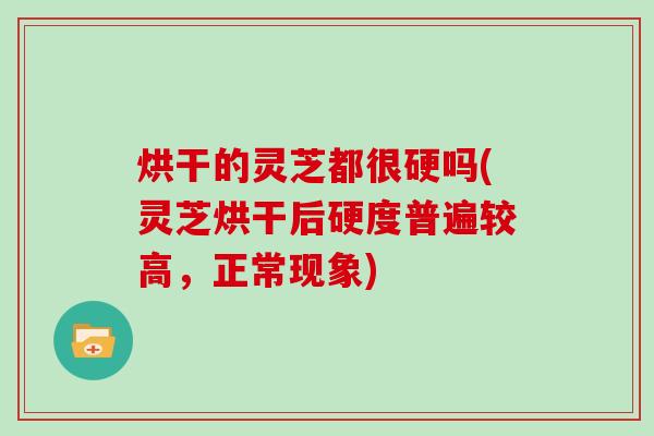 烘干的灵芝都很硬吗(灵芝烘干后硬度普遍较高,正常现象)
