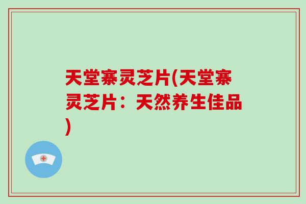 天堂寨灵芝片(天堂寨灵芝片:天然养生佳品)