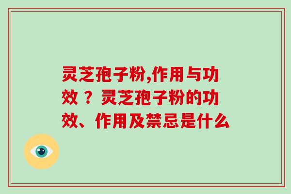 灵芝孢子粉,作用与功效 ?灵芝孢子粉的功效、作用及禁忌是什么