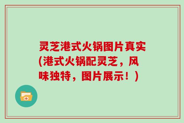 灵芝港式火锅图片真实(港式火锅配灵芝,风味独特,图片展示!)
