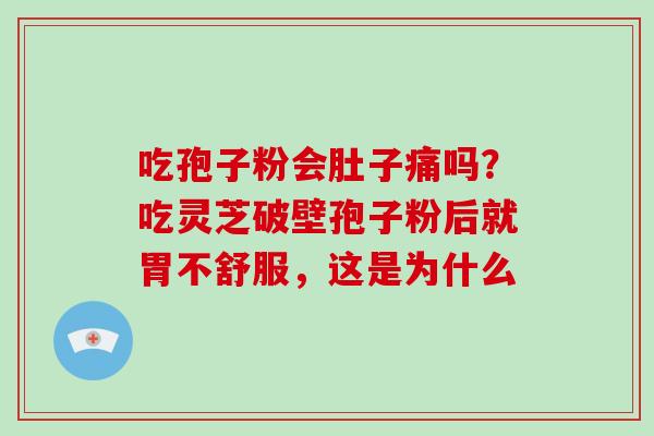 吃孢子粉会肚子痛吗?吃灵芝破壁孢子粉后就胃不舒服,这是为什么
